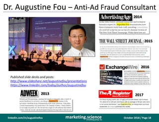 October 2018 / Page 18marketing.scienceconsulting group, inc.
linkedin.com/in/augustinefou
Dr. Augustine Fou – Anti-Ad Fraud Consultant
2013
2014
Published slide decks and posts:
http://www.slideshare.net/augustinefou/presentations
https://www.linkedin.com/today/author/augustinefou
2016
2015
2017
 