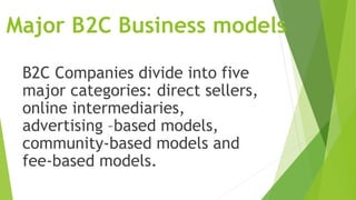 Major B2C Business models
B2C Companies divide into five
major categories: direct sellers,
online intermediaries,
advertising –based models,
community-based models and
fee-based models.
 