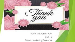 Name : Gurpreet Kaur
Unit : 2
Trade : Marketing Executive
 