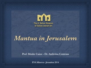 Mantua in Jerusalem 
Prof. Moshe Caine - Dr. Andreina Contessa 
EVA Minerva - Jerusalem 2014 
 