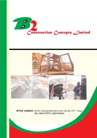 2 Construction Concepts Limited 
OFFICE ADDRESS: 
No 512, Building Materials Street, Dei Dei, FCT – Abuja. 
Tel: 08027475771, 09037654562 
