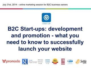 B2С Start-ups: development
and promotion - what you
need to know to successfully
launch your website
July 31st, 2014 – online marketing session for B2C business owners
 