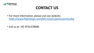 CONTACT US
• For more information, please visit our website:
https://www.flightslogic.com/b2c-travel-agents-portal.php
• Call us at: +91 9731278600
 