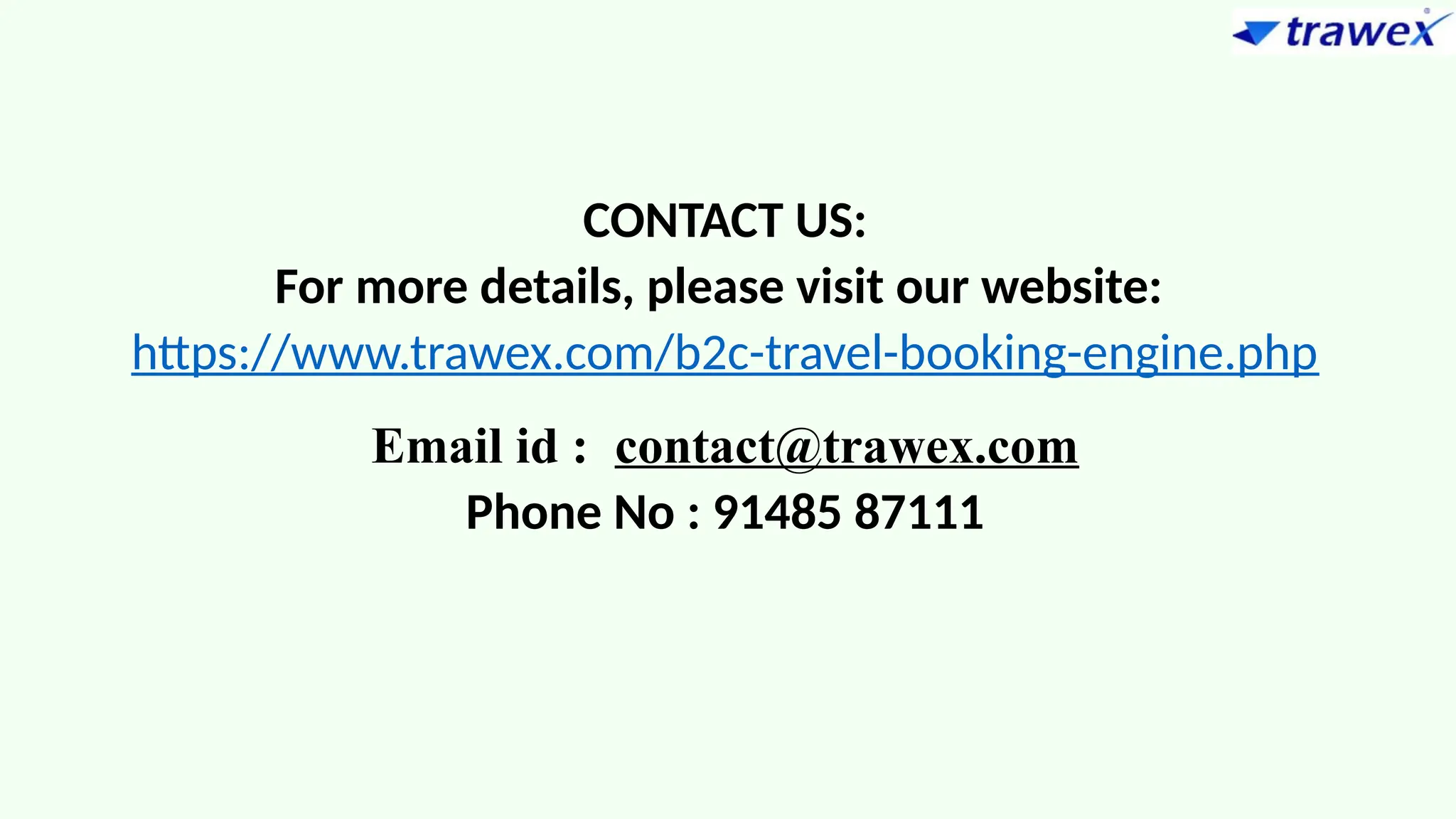 CONTACT US:
For more details, please visit our website:
https://www.trawex.com/b2c-travel-booking-engine.php
Email id : contact@trawex.com
Phone No : 91485 87111
 