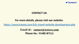 CONTACT US:
For more details, please visit our website:
https://www.trawex.com/b2c-travel-website-development.php
Email id : contact@trawex.com
Phone No : 91485 87111
 