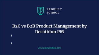 www.productschool.com
B2C vs B2B Product Management by
Decathlon PM
 
