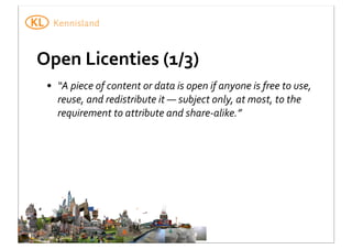 Open	
  Licenties	
  (1/3)
• “A	
  piece	
  of	
  content	
  or	
  data	
  is	
  open	
  if	
  anyone	
  is	
  free	
  to	
  use,	
  
reuse,	
  and	
  redistribute	
  it	
  —	
  subject	
  only,	
  at	
  most,	
  to	
  the	
  
requirement	
  to	
  attribute	
  and	
  share-­‐alike.”

 