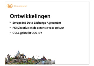 Ontwikkelingen
• Europeana	
  Data	
  Exchange	
  Agreement
• PSI	
  Directive	
  en	
  de	
  extensie	
  voor	
  cultuur
• OCLC	
  gebruikt	
  ODC-­‐BY

 