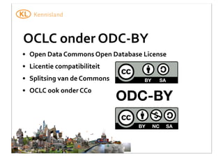OCLC	
  onder	
  ODC-­‐BY
• Open	
  Data	
  Commons	
  Open	
  Database	
  License
• Licentie	
  compatibiliteit
• Splitsing	
  van	
  de	
  Commons
• OCLC	
  ook	
  onder	
  CC0

ODC-BY

 