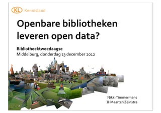 Openbare	
  bibliotheken	
  
leveren	
  open	
  data?
Bibliotheektweedaagse
Middelburg,	
  donderdag	
  13	
  december	
  2012

Nikki	
  Timmermans	
  
&	
  Maarten	
  Zeinstra

 