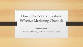 How to Select and Evaluate
Effective Marketing Channels
Andrea Tudor
Director of Marketing at Dean’s Natural Food Market
 