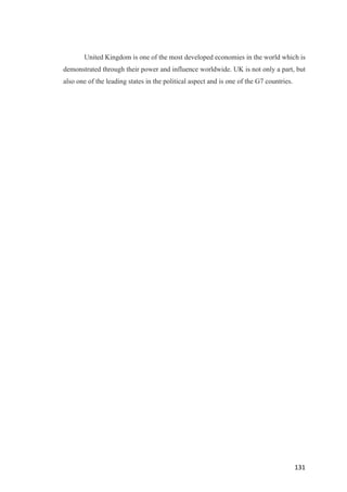 131	
United Kingdom is one of the most developed economies in the world which is
demonstrated through their power and influence worldwide. UK is not only a part, but
also one of the leading states in the political aspect and is one of the G7 countries.
 
