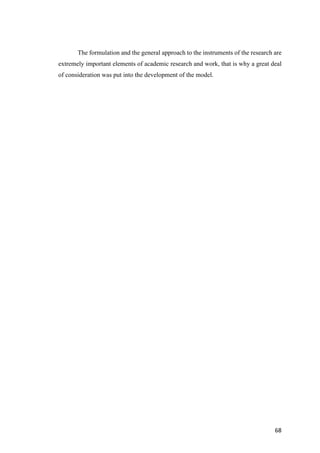 68	
The formulation and the general approach to the instruments of the research are
extremely important elements of academic research and work, that is why a great deal
of consideration was put into the development of the model.
 