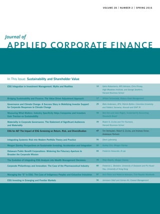 Electronic copy available at: http://ssrn.com/abstract=2834790
In This Issue: Sustainability and Shareholder Value
ESG Integration in Investment Management: Myths and Realities 10 Sakis Kotsantonis, KKS Advisors, Chris Pinney,
High Meadows Institute, and George Serafeim,
Harvard Business School
Bridging Sustainability and Finance: The Value Driver Adjustment Approach 17 Willem Schramade, Robeco Asset Management
Governance and Climate Change: A Success Story in Mobilizing Investor Support
for Corporate Responses to Climate Change
29 Mats Andersson, AP4, Patrick Bolton, Columbia University,
and Frédéric Samama, Amundi and SWF RI
Measuring What Matters: Industry Specificity Helps Companies and Investors
Gain Traction on Sustainability
34 Bob Herz and Jean Rogers, Sustainability Accounting
Standards Board
Materiality in Corporate Governance: The Statement of Significant Audiences
and Materiality
39 Robert G. Eccles and Tim Youmans,
Harvard Business School
ESG for All? The Impact of ESG Screening on Return, Risk, and Diversification 47 Tim Verheyden, Robert G. Eccles, and Andreas Feiner,
Arabesque Partners
Integrating Systemic Risk into Modern Portfolio Theory and Practice 56 Steve Lydenberg
Morgan Stanley Perspectives on Sustainable Investing: Acceleration and Integration 62 Audrey Choi, Morgan Stanley
Delaware Public Benefit Corporations: Widening the Fiduciary Aperture to
Broaden the Corporate Mission
66 Frederick Alexander, B Lab
The Evolution of Integrating ESG Analysis into Wealth Management Decisions 75 Peter Roselle, Morgan Stanley
Corporate Philanthropy and Innovation: The Case of the Pharmaceutical Industry 80 Frederick L. Bereskin, University of Delaware and Po-Hsuan
Hsu, University of Hong Kong
Managing the “S” in ESG: The Case of Indigenous Peoples and Extractive Industries 87 Nick Pelosi and Rebecca Adamson, First Peoples Worldwide
ESG Investing in Emerging and Frontier Markets 96 Jamieson Odell and Usman Ali, Caravel Management
VOLUME 28 | NUMBER 2 | SPRING 2016
APPLIED CORPORATE FINANCE
Journal of
 