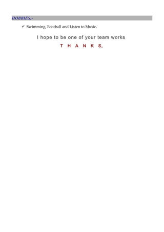 HOBBIES:-
 Swimming, Football and Listen to Music.
I hope to be one of your team works
T H A N K S,
 