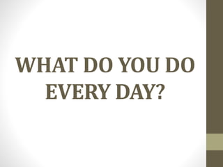 WHAT DO YOU DO
EVERY DAY?
 