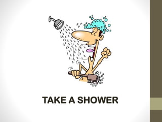 TAKE A SHOWER
 