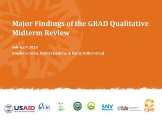 Major Findings of the GRAD Qualitative
Midterm Review
February 2016
Amelia Conrad, Mahlet Gashaw, & Emily Hillenbrand
 