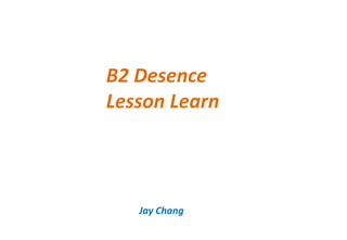 B2 Desence
Lesson Learn
Jay Chang
 