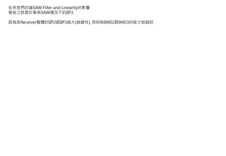 在來我們討論SAW Filter and Linearity的影響
換言之就是計算有SAW情況下的IIP3
因為若Receiver整體的IIP2跟IIP3越大(越線性), 其抑制IMD2跟IMD3的能力就越好.
 
