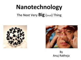 Nanotechnology
The Next Very Big (Small) Thing
By
Anuj Rakheja
 