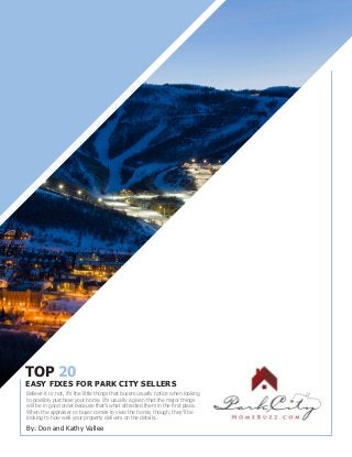 TOP 20
EASY FIXES FOR PARK CITY SELLERS
By: Don and Kathy Vallee
Believe it or not, it’s the little things that buyers usually notice when looking
to possibly purchase your home. It’s usually a given that the major things
will be in good order because that’s what attracted them in the first place.
When the appraiser or buyer comes to view the home, though, they’ll be
looking to how well your property delivers on the details.
 