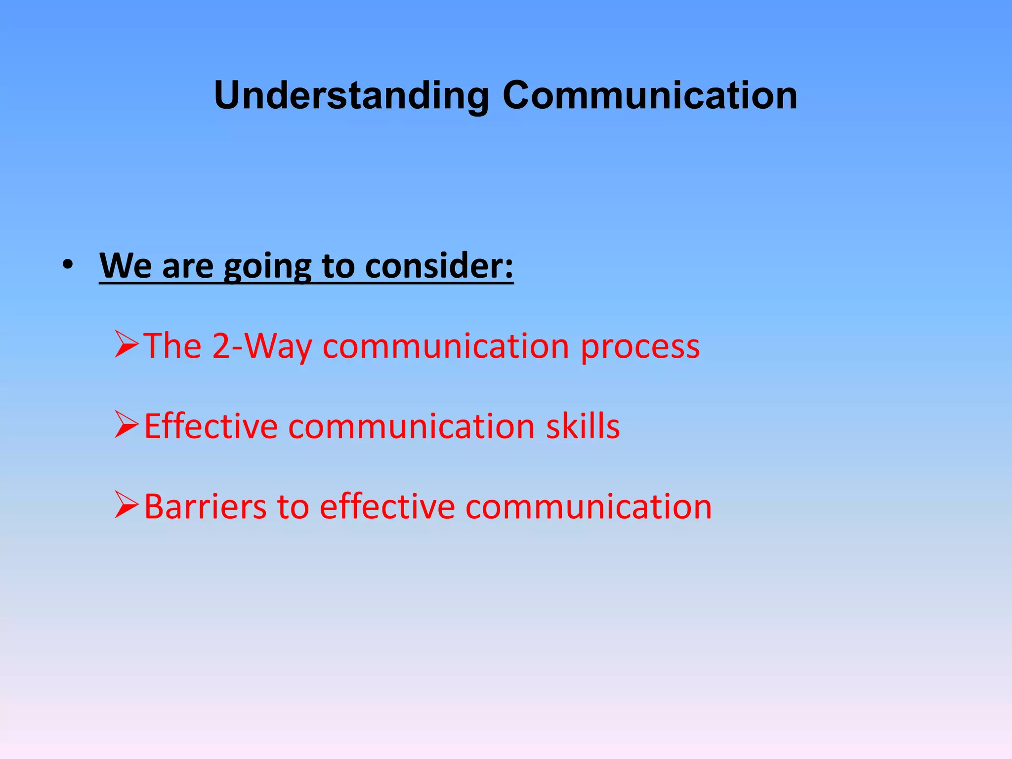 Understanding Communication
• We are going to consider:
The 2-Way communication process
Effective communication skills
Barriers to effective communication
 