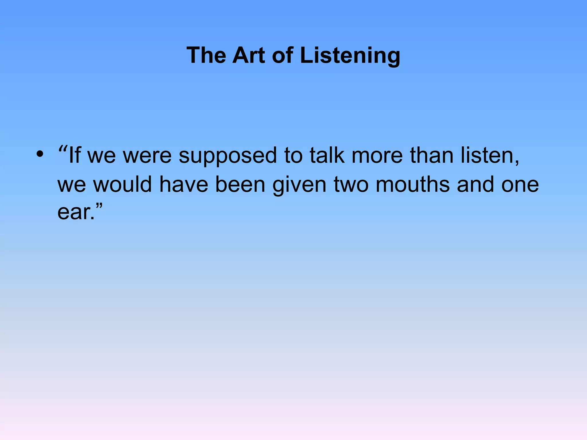 The Art of Listening
• “If we were supposed to talk more than listen,
we would have been given two mouths and one
ear.”
 