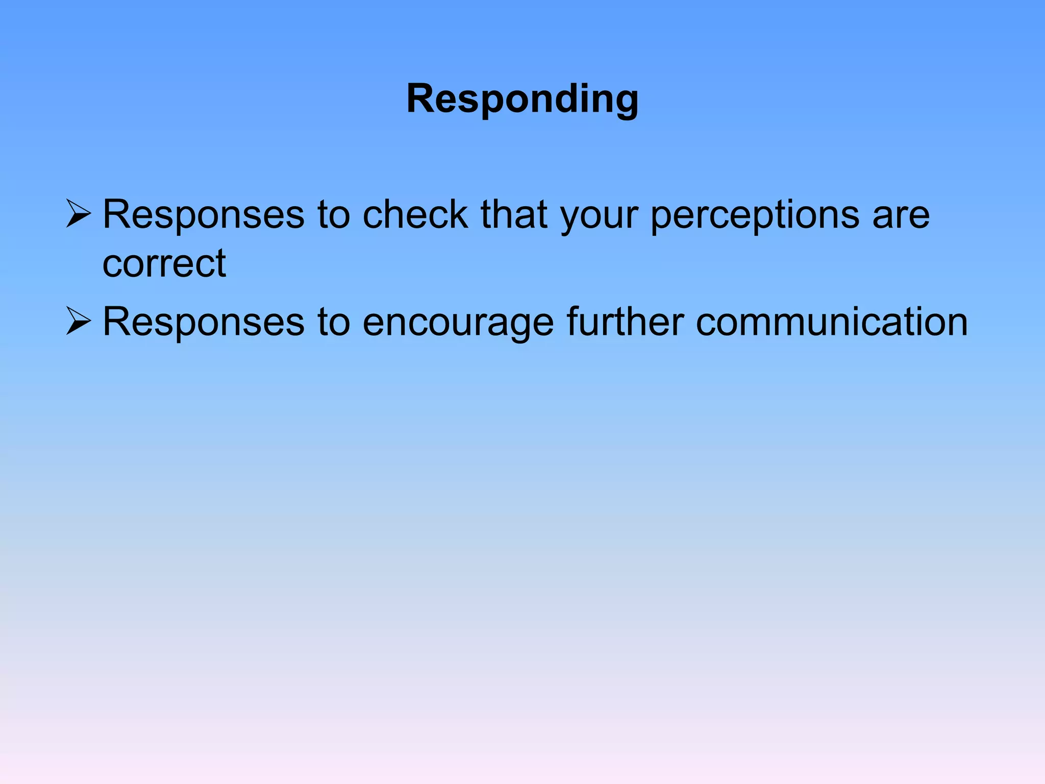 Responding
 Responses to check that your perceptions are
correct
 Responses to encourage further communication
 