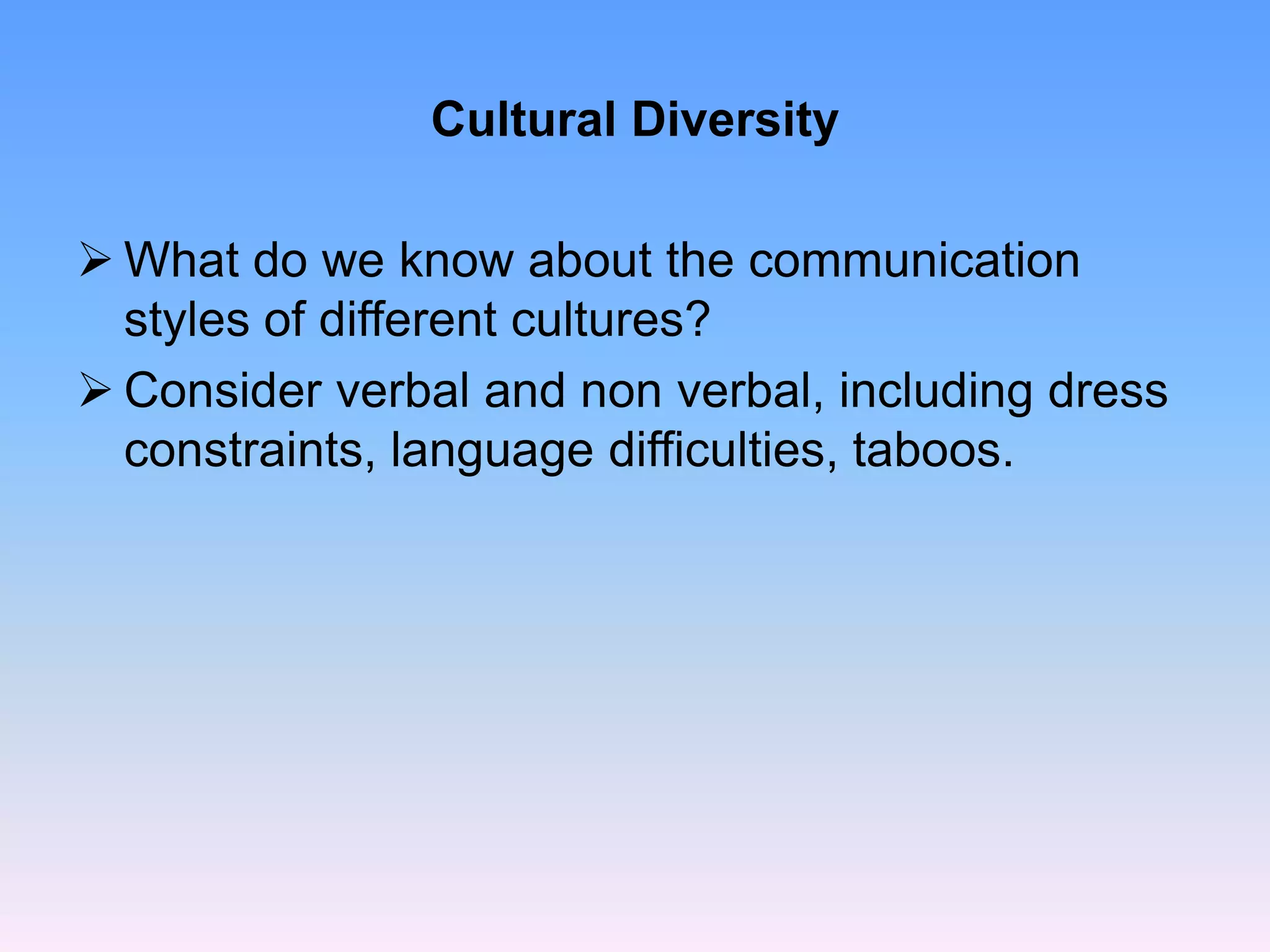 Cultural Diversity
 What do we know about the communication
styles of different cultures?
 Consider verbal and non verbal, including dress
constraints, language difficulties, taboos.
 