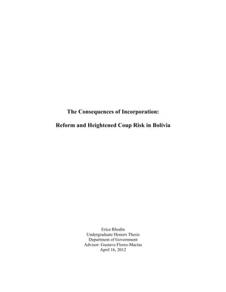 The Consequences of Incorporation:
Reform and Heightened Coup Risk in Bolivia
Erica Rhodin
Undergraduate Honors Thesis
Department of Government
Advisor: Gustavo Flores-Macías
April 16, 2012
 
