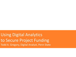 Using Digital Analytics
to Secure Project Funding
Todd A. Gregory, Digital Analyst, Penn State
 