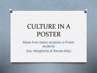 CULTURE IN A
POSTER
Made from Italian students to Polish
students
(Ics- Margherita di Savoia-Italy)
 
