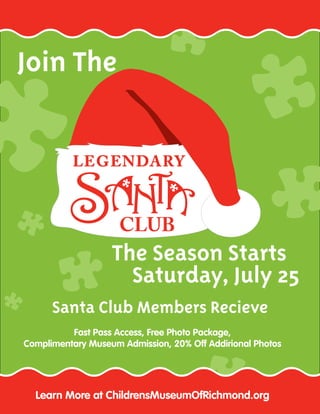 Join The
The Season Starts
Saturday, July 25
Santa Club Members Recieve
Fast Pass Access, Free Photo Package,
Complimentary Museum Admission, 20% Off Addirional Photos
Learn More at ChildrensMuseumOfRichmond.org
 