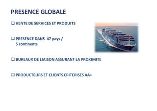  VENTE DE SERVICES ET PRODUITS
 PRESENCE DANS 47 pays /
5 continents
 BUREAUX DE LIAISON ASSURANT LA PROXIMITE
 PRODUCTEURS ET CLIENTS CRITERISES AA+
PRESENCE GLOBALE
 