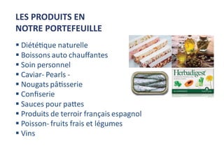  Diététique naturelle
 Boissons auto chauﬀantes
 Soin personnel
 Caviar- Pearls -
 Nougats pâtisserie
 Conﬁserie
 Sauces pour pattes
 Produits de terroir français espagnol
 Poisson- fruits frais et légumes
 Vins
LES PRODUITS EN
NOTRE PORTEFEUILLE
 
