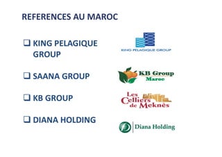  KING PELAGIQUE
GROUP
 SAANA GROUP
 KB GROUP
 DIANA HOLDING
REFERENCES AU MAROC
 