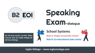 Speaking
Exam-dialogue
School Systems
Role A: Single-sex private school
Role B: Co-educational state school
B2 EOI
Inglés Málaga – www.inglesmalaga.com
For the best results, use this Slides
Tutorial with the Inglés Málaga B2
EOI Guía Diálogo
 