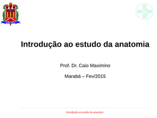 Introdução ao estudo da anatomia
Introdução ao estudo da anatomia
Prof. Dr. Caio Maximino
Marabá – Fev/2015
 