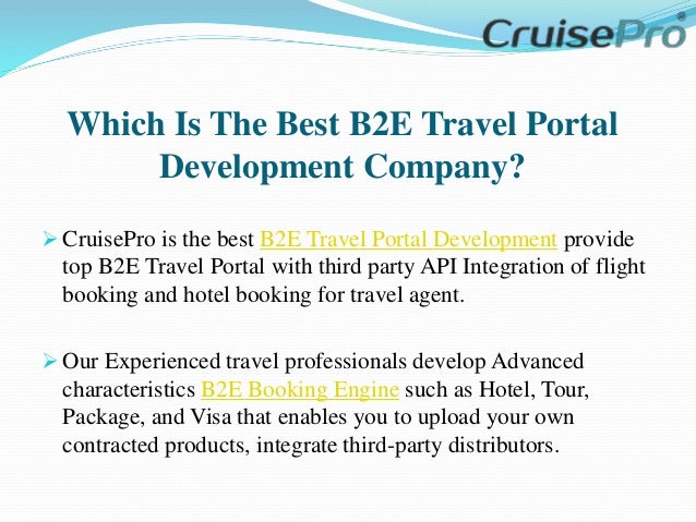 Which Is The Best B2E Travel Portal
Development Company?
 CruisePro is the best B2E Travel Portal Development provide
top B2E Travel Portal with third party API Integration of flight
booking and hotel booking for travel agent.
 Our Experienced travel professionals develop Advanced
characteristics B2E Booking Engine such as Hotel, Tour,
Package, and Visa that enables you to upload your own
contracted products, integrate third-party distributors.
 