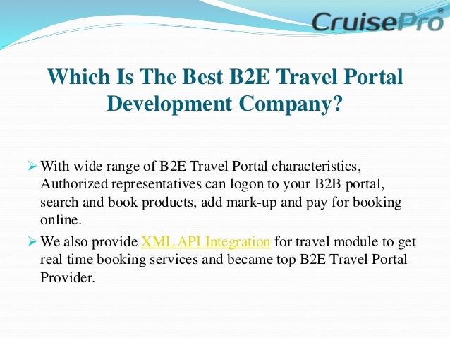 Which Is The Best B2E Travel Portal
Development Company?
 With wide range of B2E Travel Portal characteristics,
Authorized representatives can logon to your B2B portal,
search and book products, add mark-up and pay for booking
online.
 We also provide XML API Integration for travel module to get
real time booking services and became top B2E Travel Portal
Provider.
 