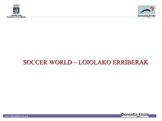 SOCCER WORLD – LOIOLAKO ERRIBERAK
www.donostiakirola.org
 