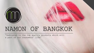 NAMON OF BANGKOK
“Dedicated to the top quality products which will
a part of our consumers’ life”
 