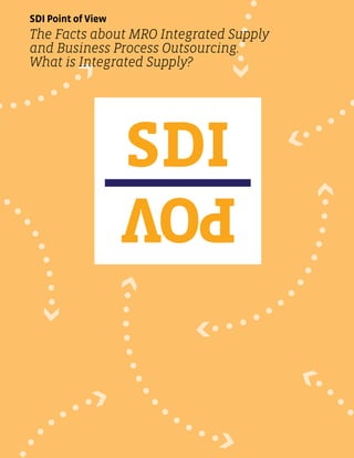 SDI Point of View
The Facts about MRO Integrated Supply
and Business Process Outsourcing.
What is Integrated Supply?
 