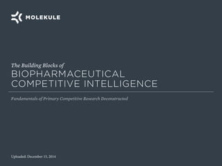 Uploaded: December 15, 2014
The Building Blocks of
BIOPHARMACEUTICAL
COMPETITIVE INTELLIGENCE
Fundamentals of Primary Competitive Research Deconstructed
 