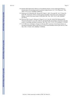 44. Hemsley KM, Hopwood JJ. Delivery of recombinant proteins via the cerebrospinal fluid as a
therapy option for neurodegenerative lysosomal storage diseases. Int. J. Clin. Pharmacol. Ther.
2009; 47:S118–S123. [PubMed: 20040322]
45. Heldermon CD, Ohlemiller KK, Herzog ED, Vogler C, Qin E, Wozniak DF, Tan Y, Orrock JL,
Sands MS. Therapeutic efficacy of bone marrow transplant, intracranial AAV-mediated gene
therapy, or both in the mouse model of MPS IIIB. Mol. Ther. 2010; 18:873–880. [PubMed:
20179679]
46. Ellinwood NM, Ausseil J, Desmaris N, Bigou S, Liu S, Jens JK, Snella EM, Mohammed EE,
Thomson CB, Raoul S, et al. Safe, efficient, and reproducible gene therapy of the brain in the dog
models of Sanfilippo and Hurler syndromes. Mol. Ther. 2011; 19:251–259. [PubMed: 21139569]
47. Fu H, DiRosario J, Killedar S, Zaraspe K, McCarty DM. Correction of neurological disease of
mucopolysaccharidosis IIIB in adult mice by rAAV9 trans-bloodbrain barrier gene delivery. Mol.
Ther. 2011; 19:1025–1033. [PubMed: 21386820]
Kan et al. Page 14
Biochem J. Author manuscript; available in PMC 2015 March 01.
NIH-PAAuthorManuscriptNIH-PAAuthorManuscriptNIH-PAAuthorManuscript
 