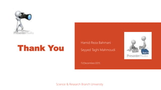 Thank You
Hamid Reza Bahmani
Seyyed Taghi Mahmoudi
11/December/2015
Science & Research Branch University
 