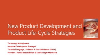 New Product Development and
Product Life-Cycle Strategies
Technology Management
Industrial Development Strategies
Technical Language , Professor B. Pourabdollahian (PH.D.)
Providers : Hamid Reza Bahmani & Seyyed Taghi Mahmoudi
 