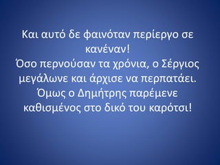 Και αυτό δε φαινόταν περίεργο σε
κανέναν!
Όσο περνούσαν τα χρόνια, ο Σέργιος
μεγάλωνε και άρχισε να περπατάει.
Όμως ο Δημήτρης παρέμενε
καθισμένος στο δικό του καρότσι!
 