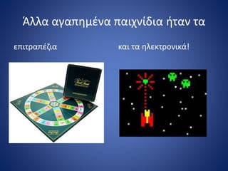 Άλλα αγαπημένα παιχνίδια ήταν τα
επιτραπέζια και τα ηλεκτρονικά!
 